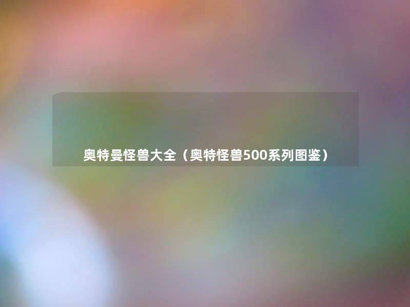 奥特曼怪兽大全（奥特怪兽500系列讲解）