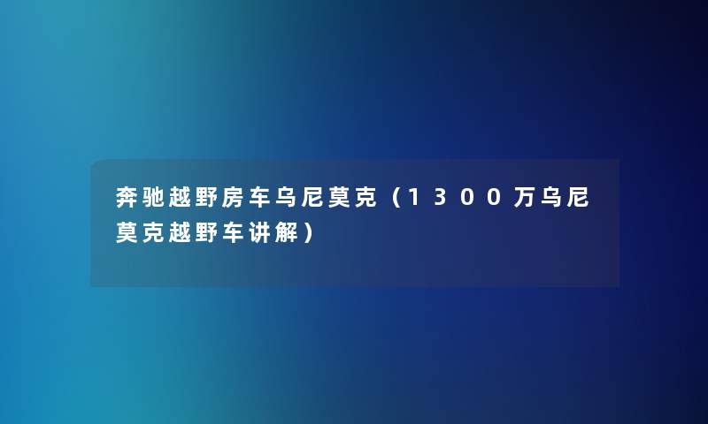 奔驰越野房车乌尼莫克（1300万乌尼莫克越野车讲解）