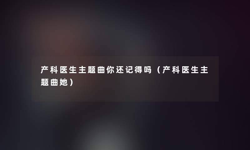 产科医生主题曲你还记得吗（产科医生主题曲她）