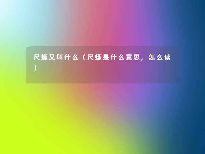 尺蠖又叫什么（尺蠖是什么意思,怎么读）