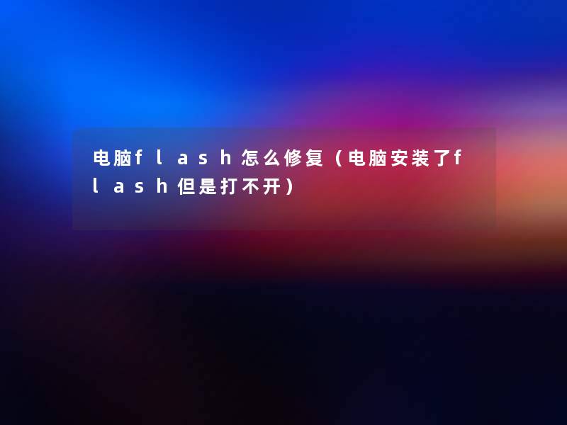 电脑flash怎么修复（电脑安装了flash但是打不开）