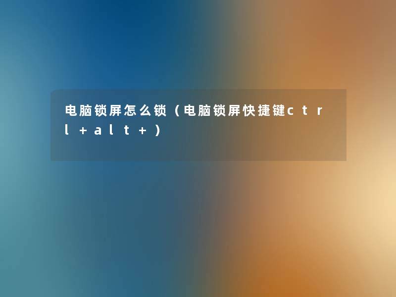 电脑锁屏怎么锁（电脑锁屏快捷键ctrl+alt+）