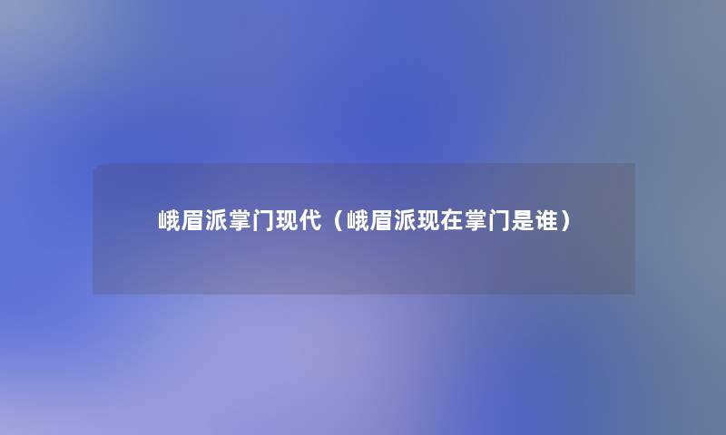 峨眉派掌门现代（峨眉派掌门是谁）