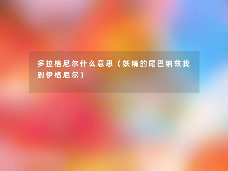 多拉格尼尔什么意思（妖精的尾巴纳兹找到伊格尼尔）