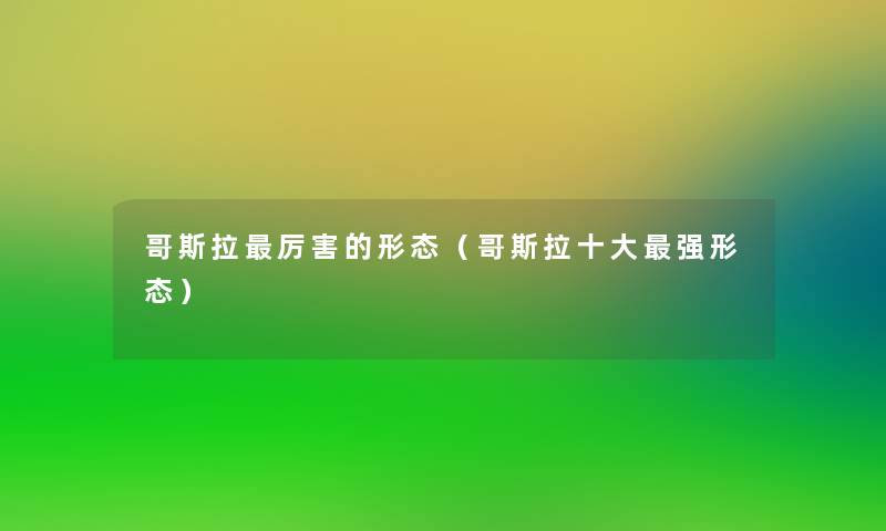 哥斯拉厉害的形态（哥斯拉一些强形态）