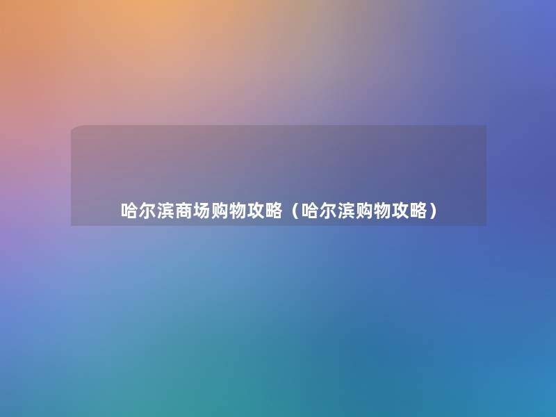 哈尔滨商场购物攻略（哈尔滨购物攻略）