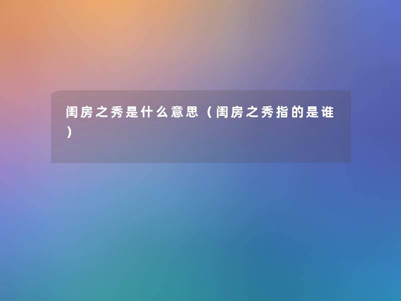 闺房之秀是什么意思（闺房之秀指的是谁）