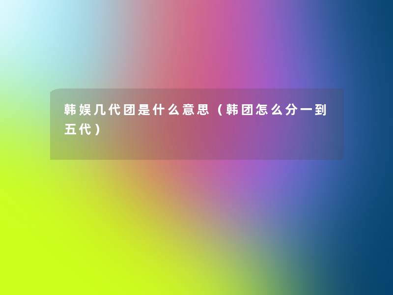 韩娱几代团是什么意思（韩团怎么分一到五代）