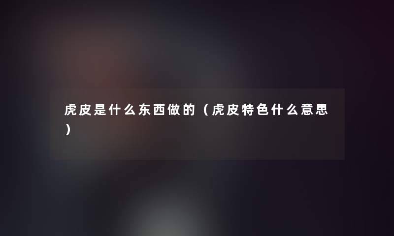 虎皮是什么东西做的（虎皮特色什么意思）