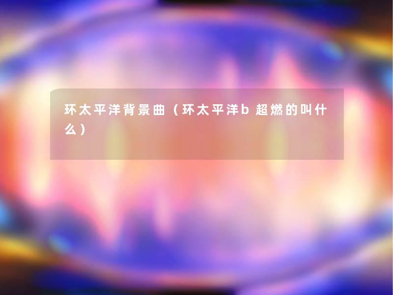 环太平洋曲（环太平洋b超燃的叫什么）