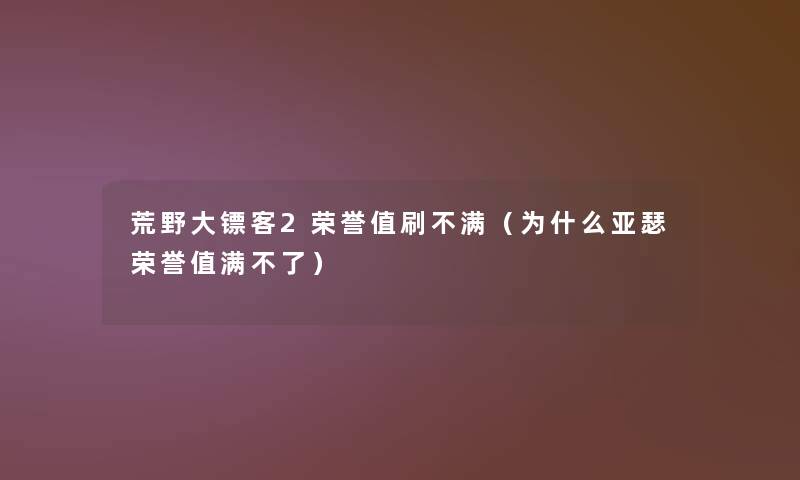 荒野大镖客2荣誉值刷不满（为什么亚瑟荣誉值满不了）