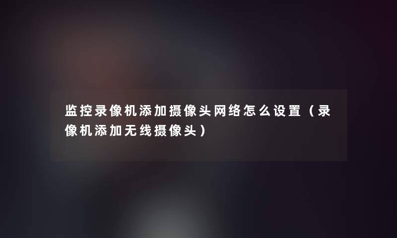 监控录像机添加摄像头网络怎么设置（录像机添加无线摄像头）