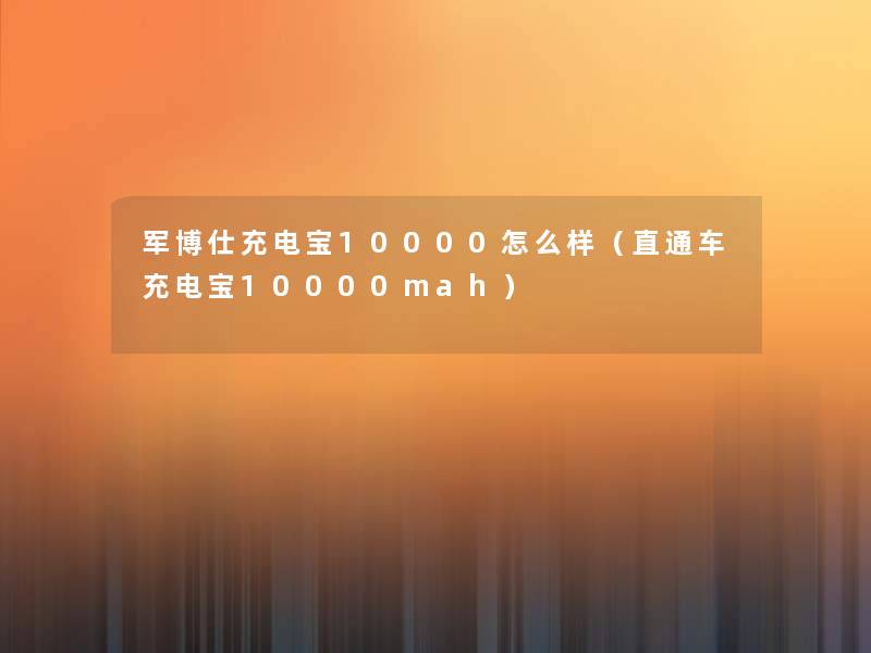 军博仕充电宝10000怎么样（直通车充电宝10000mah）