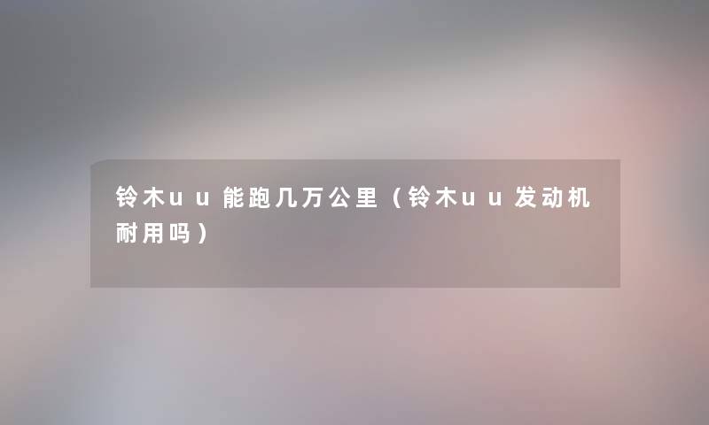 铃木uu能跑几万公里（铃木uu发动机耐用吗）