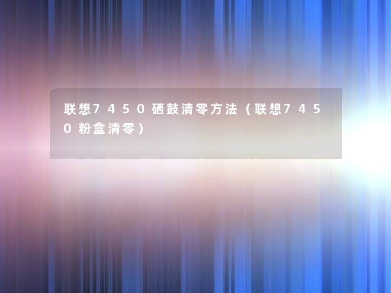 联想7450硒鼓清零方法（联想7450粉盒清零）