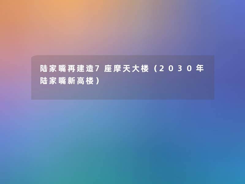 陆家嘴再建造7座摩天大楼（2030年陆家嘴新高楼）