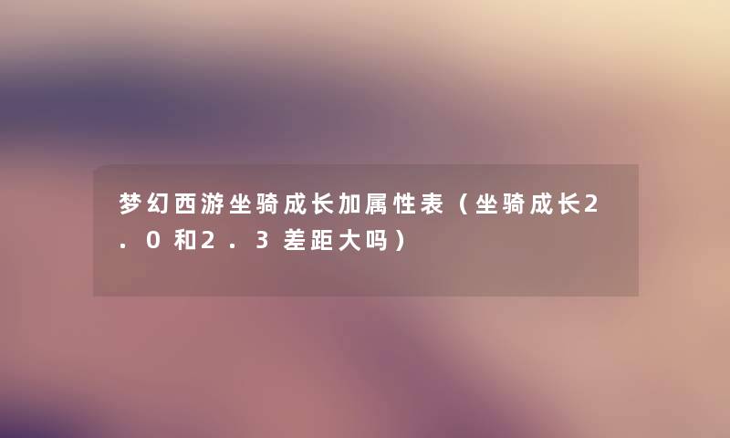 梦幻西游坐骑成长加属性表（坐骑成长2.0和2.3差距大吗）