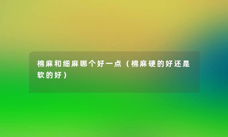 棉麻和细麻哪个好一点（棉麻硬的好还是软的好）