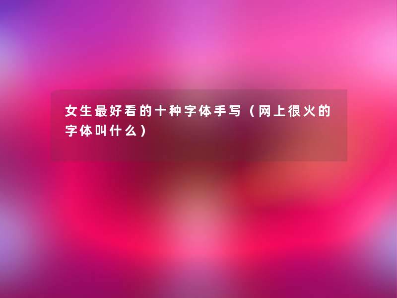 女生好看的十种字体手写（网上很火的字体叫什么）