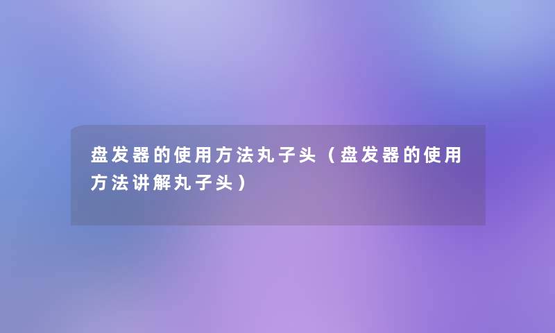 盘发器的使用方法丸子头（盘发器的使用方法讲解丸子头）