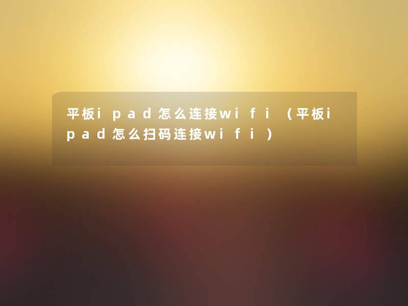 平板ipad怎么连接wifi（平板ipad怎么扫码连接wifi）