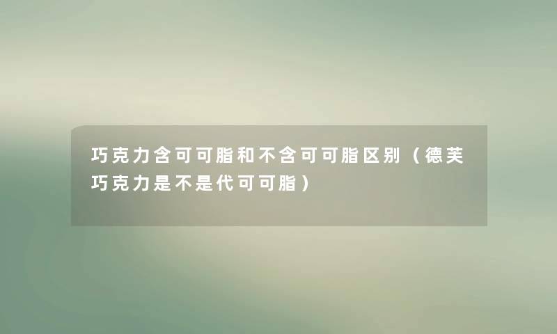 巧克力含可可脂和不含可可脂区别（德芙巧克力是不是代可可脂）