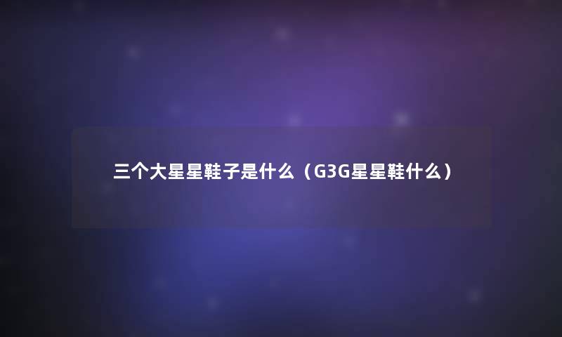 三个大星星鞋子是什么（G3G星星鞋什么）