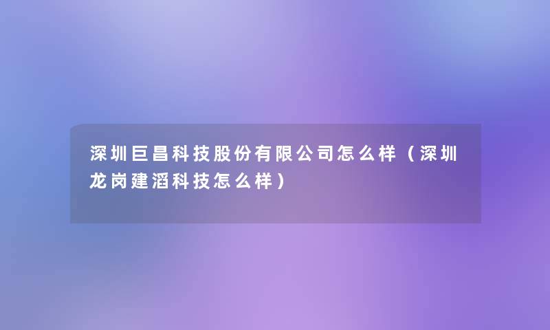 深圳巨昌科技股份有限公司怎么样（深圳龙岗建滔科技怎么样）