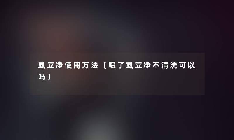 虱立净使用方法（喷了虱立净不清洗可以吗）