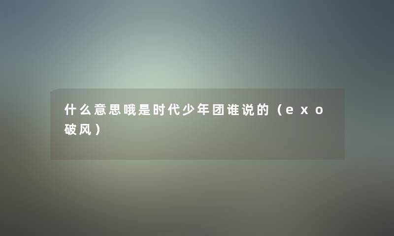 什么意思哦是时代少年团谁说的（exo破风）