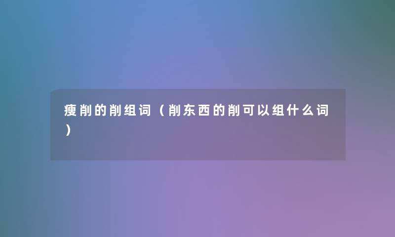 瘦削的削组词（削东西的削可以组什么词）