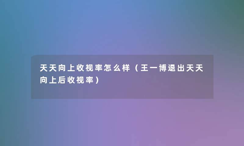 天天向上收视率怎么样（王一博退出天天向上后收视率）