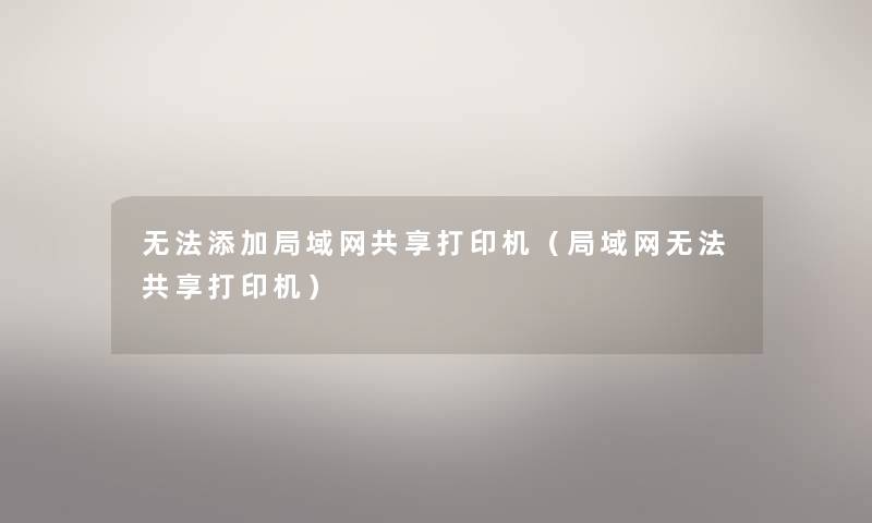 无法添加局域网共享打印机（局域网无法共享打印机）