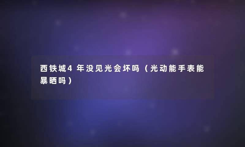 西铁城4年没见光会坏吗（光动能手表能暴晒吗）