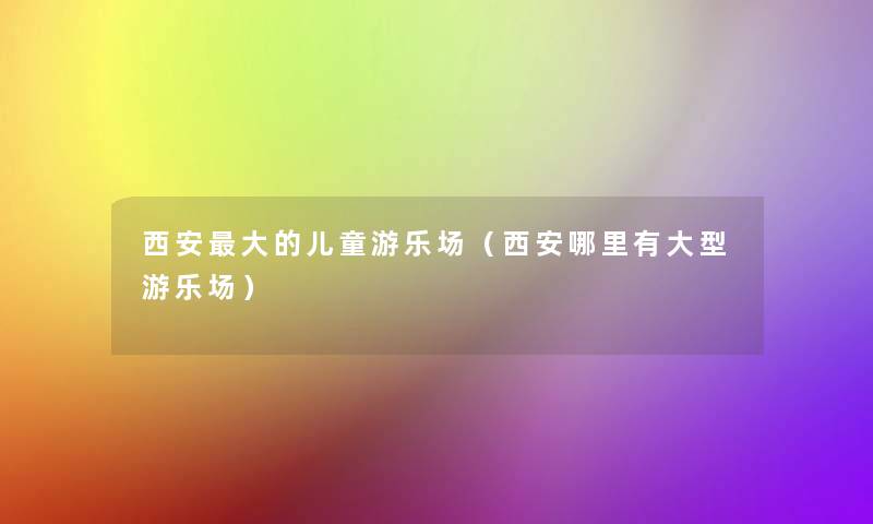 西安大的儿童游乐场（西安哪里有大型游乐场）