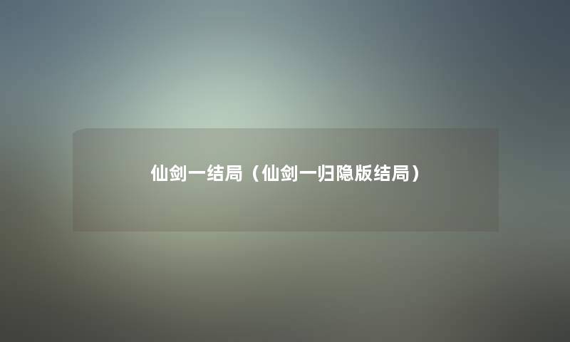 仙剑一结局（仙剑一归隐版结局）