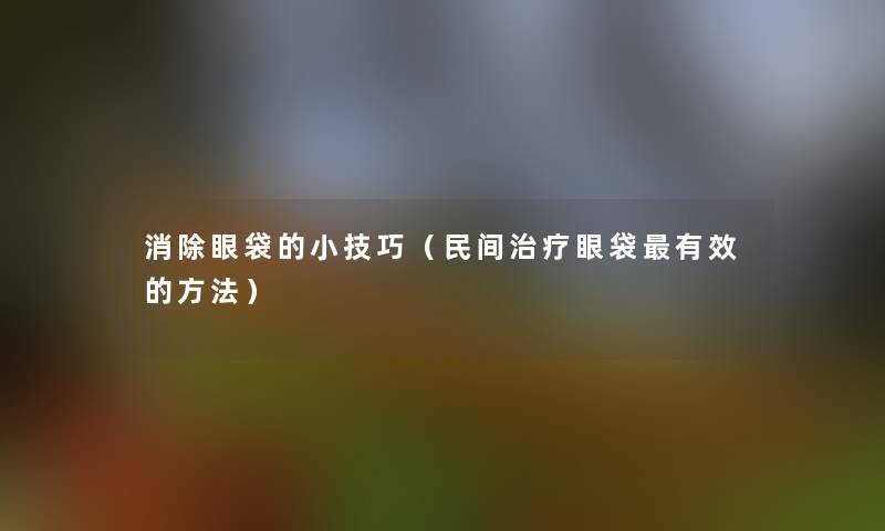 消除眼袋的小技巧（民间治疗眼袋有效的方法）