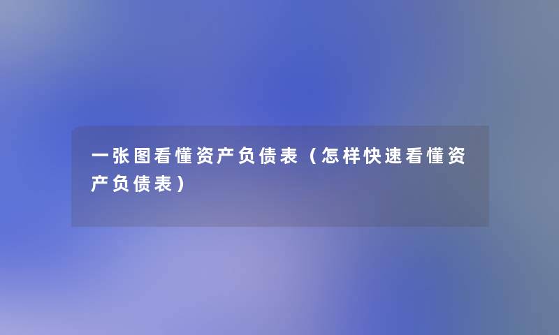 一张图看懂资产负债表（怎样快速看懂资产负债表）