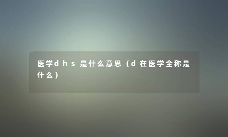 医学dhs是什么意思（d在医学全称是什么）