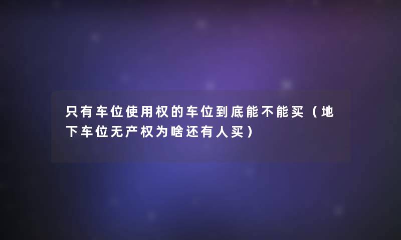 只有车位使用权的车位到底能不能买（地下车位无产权为啥还有人买）