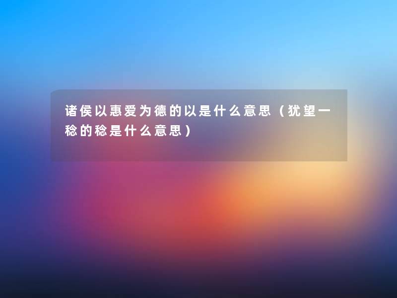 诸侯以惠爱为德的以是什么意思（犹望一稔的稔是什么意思）