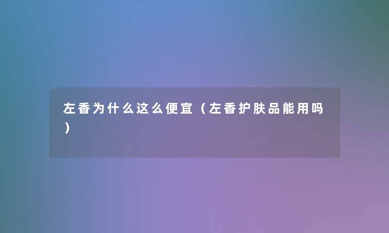 左香为什么这么便宜（左香护肤品能用吗）