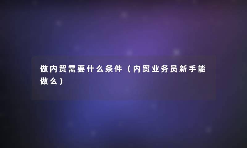 做内贸需要什么条件（内贸业务员新手能做么）