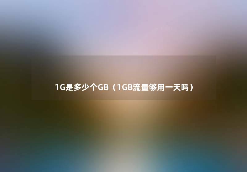 1G是多少个GB（1GB流量够用一天吗）