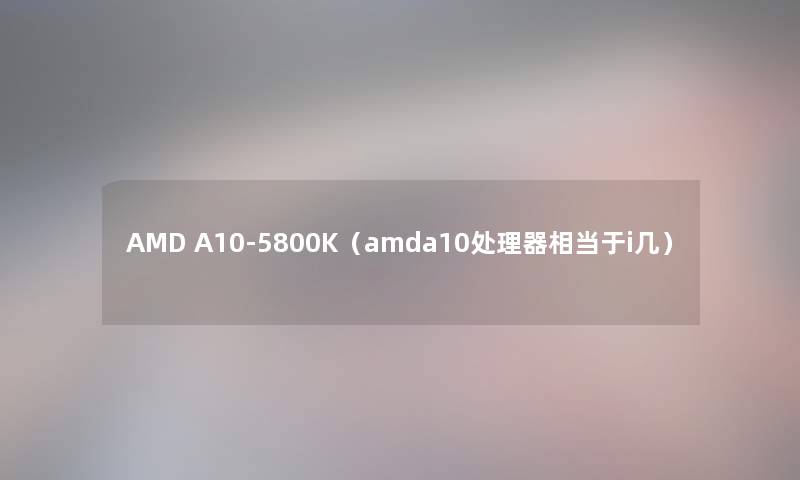 AMD A10-5800K（amda10处理器相当于i几）