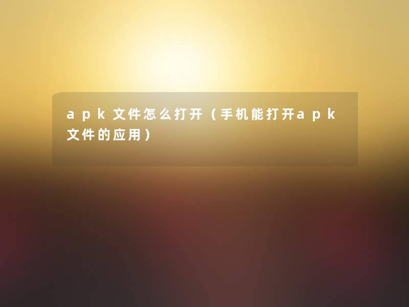 apk文件怎么打开（手机能打开apk文件的应用）