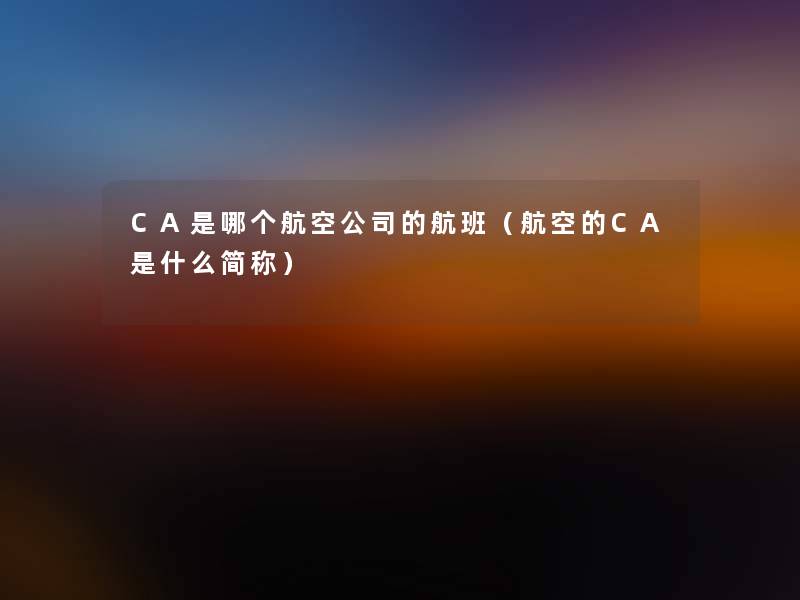 CA是哪个航空公司的航班（航空的CA是什么简称）