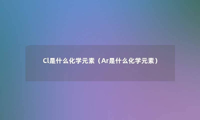 Cl是什么化学元素（Ar是什么化学元素）