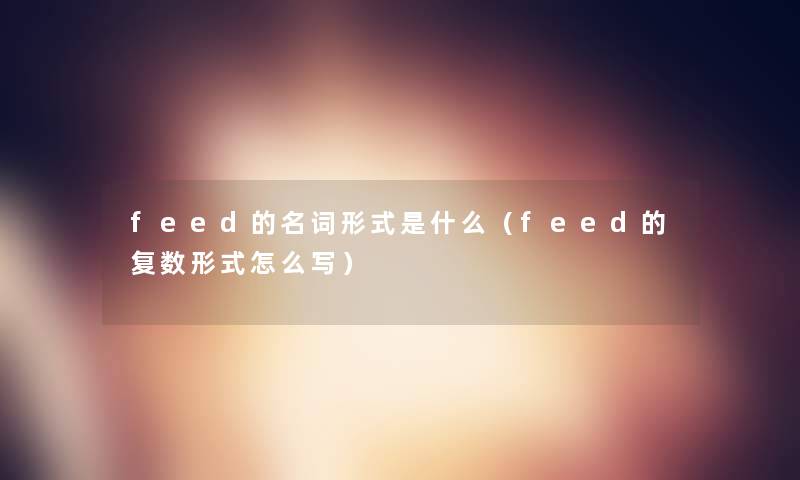 feed的名词形式是什么（feed的复数形式怎么写）