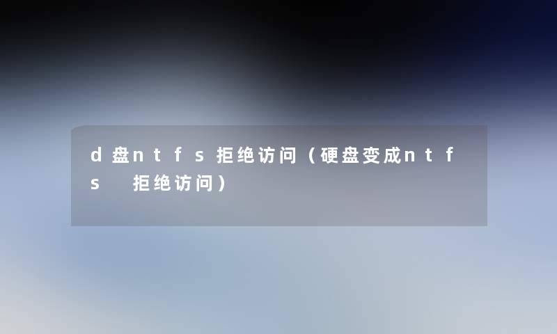 d盘ntfs拒绝访问（硬盘变成ntfs 拒绝访问）